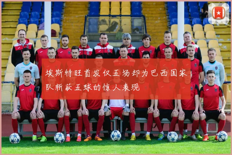 埃斯特旺首发仅五场却为巴西国家队斩获五球的惊人表现